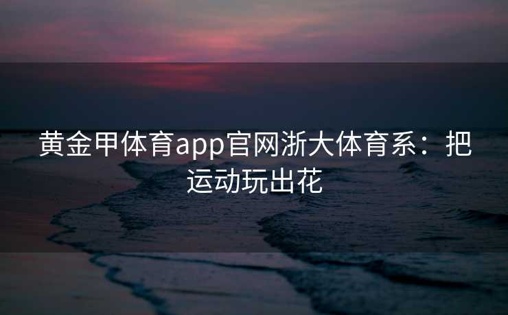 黄金甲体育app官网浙大体育系：把运动玩出花