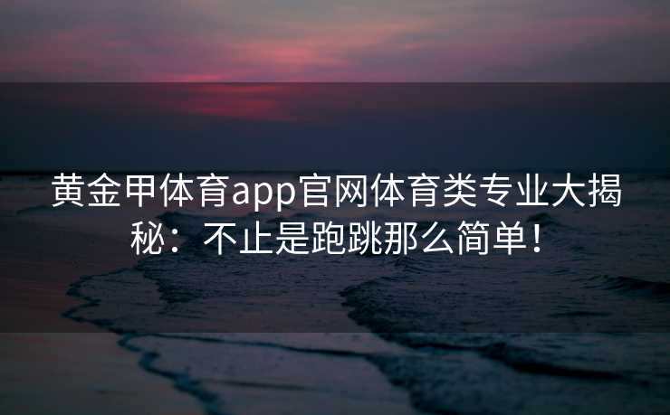 黄金甲体育app官网体育类专业大揭秘：不止是跑跳那么简单！