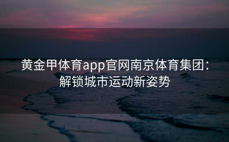 黄金甲体育app官网南京体育集团：解锁城市运动新姿势