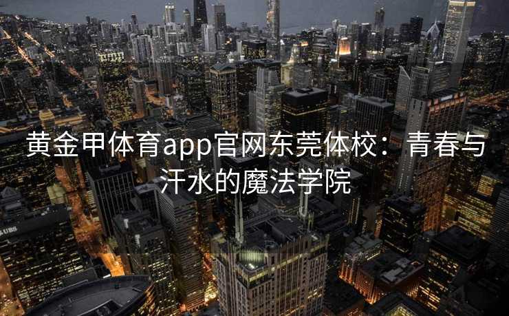 黄金甲体育app官网东莞体校：青春与汗水的魔法学院