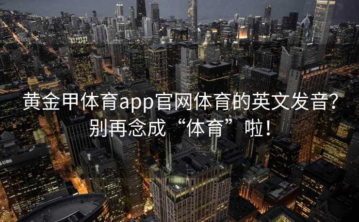 黄金甲体育app官网体育的英文发音？别再念成“体育”啦！