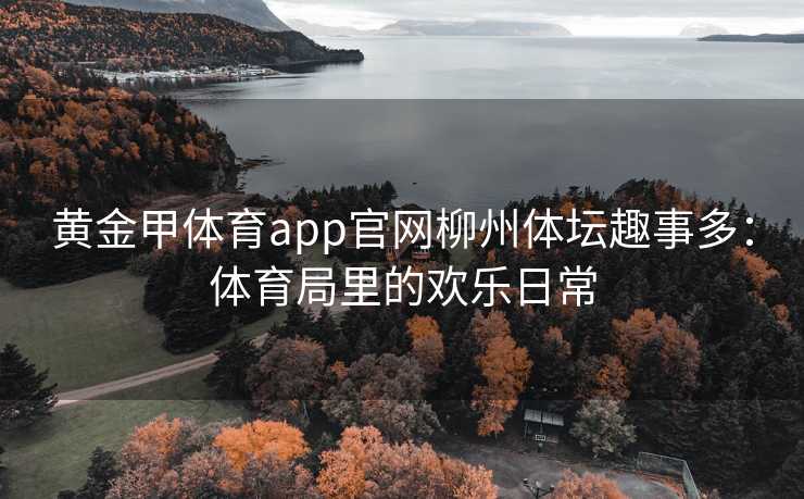 黄金甲体育app官网柳州体坛趣事多：体育局里的欢乐日常