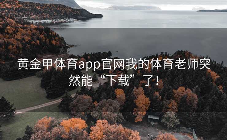 黄金甲体育app官网我的体育老师突然能“下载”了！