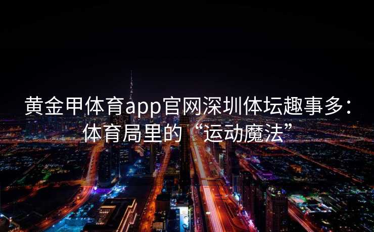 黄金甲体育app官网深圳体坛趣事多：体育局里的“运动魔法”