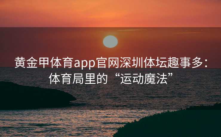黄金甲体育app官网深圳体坛趣事多：体育局里的“运动魔法”