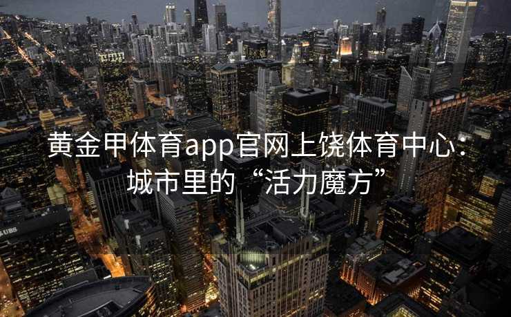 黄金甲体育app官网上饶体育中心：城市里的“活力魔方”