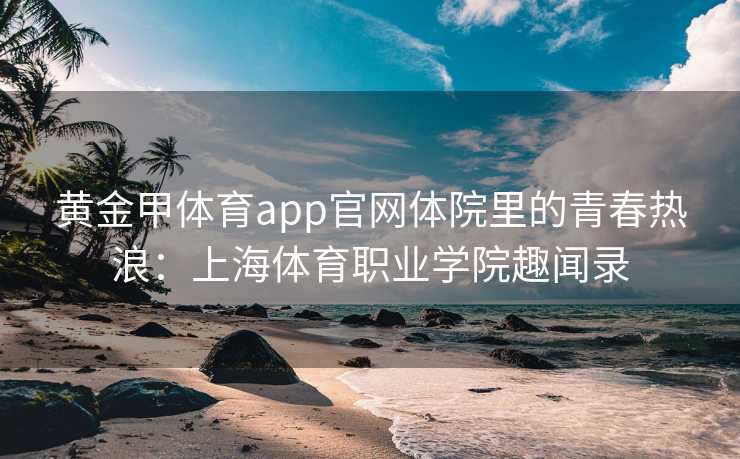 黄金甲体育app官网体院里的青春热浪：上海体育职业学院趣闻录