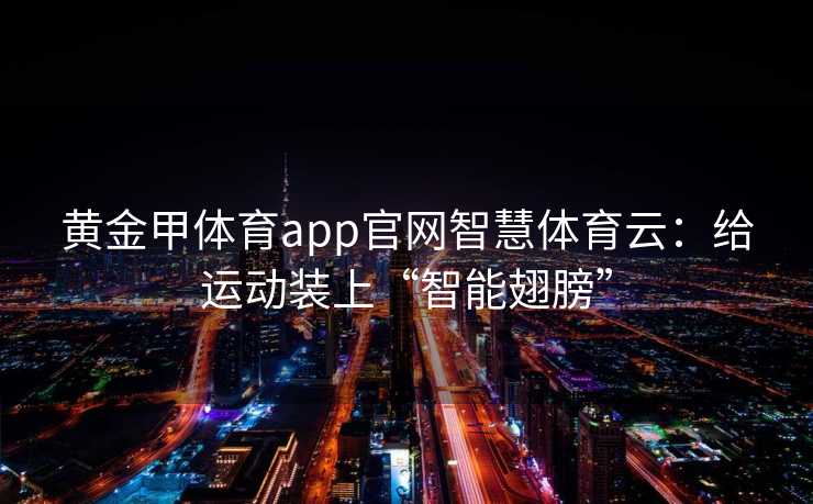 黄金甲体育app官网智慧体育云：给运动装上“智能翅膀”
