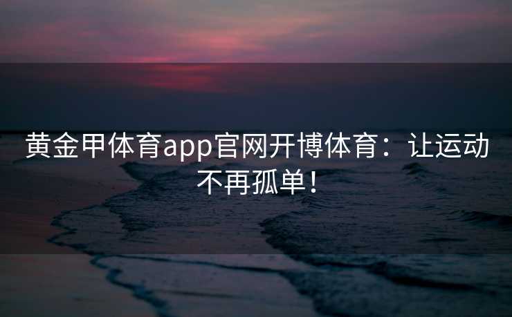 黄金甲体育app官网开博体育：让运动不再孤单！