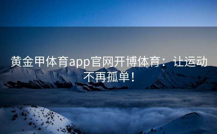 黄金甲体育app官网开博体育：让运动不再孤单！