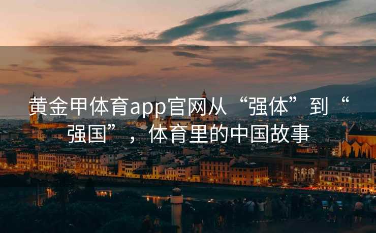 黄金甲体育app官网从“强体”到“强国”，体育里的中国故事