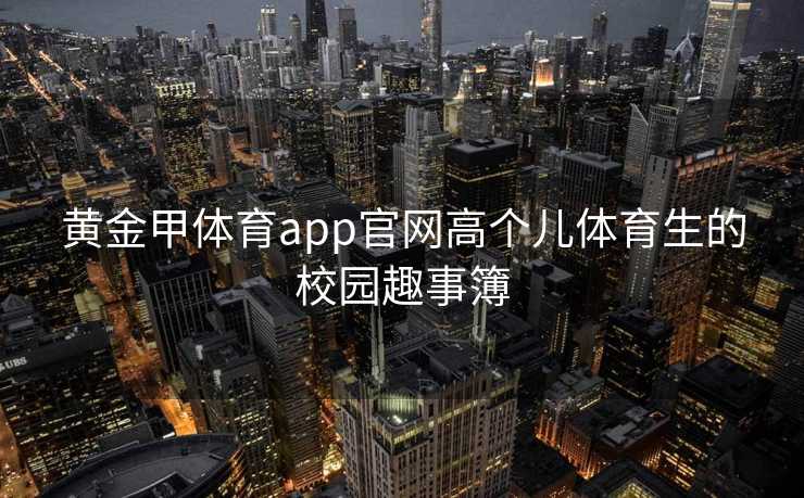 黄金甲体育app官网高个儿体育生的校园趣事簿
