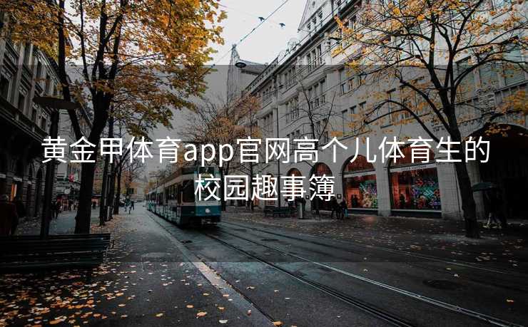 黄金甲体育app官网高个儿体育生的校园趣事簿