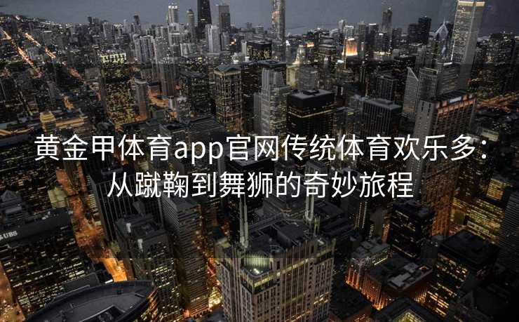 黄金甲体育app官网传统体育欢乐多：从蹴鞠到舞狮的奇妙旅程