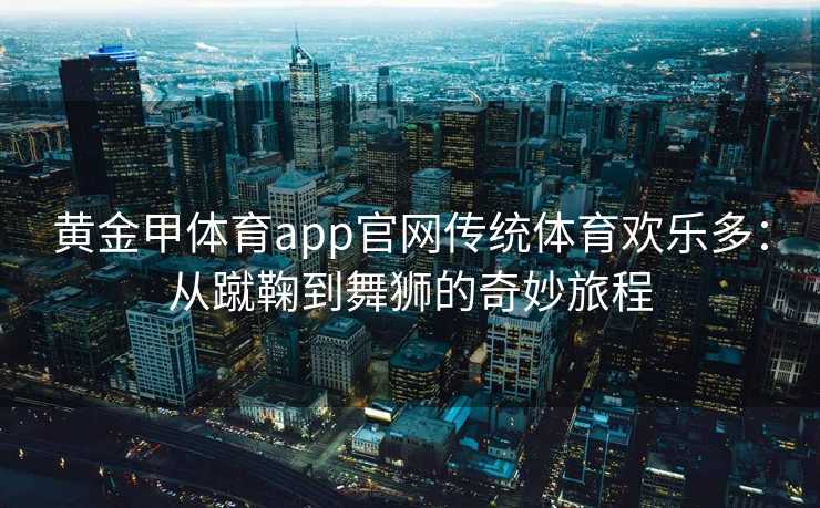 黄金甲体育app官网传统体育欢乐多：从蹴鞠到舞狮的奇妙旅程