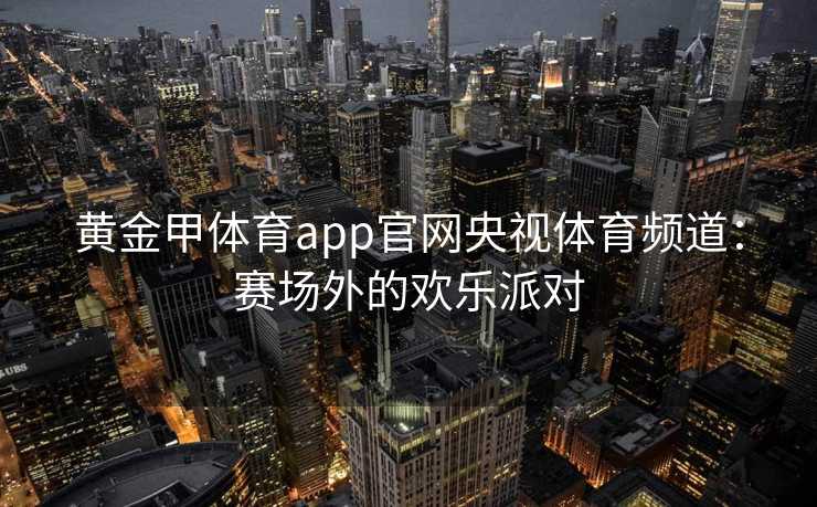 黄金甲体育app官网央视体育频道：赛场外的欢乐派对