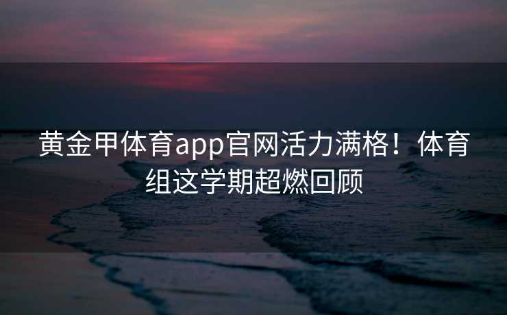 黄金甲体育app官网活力满格！体育组这学期超燃回顾
