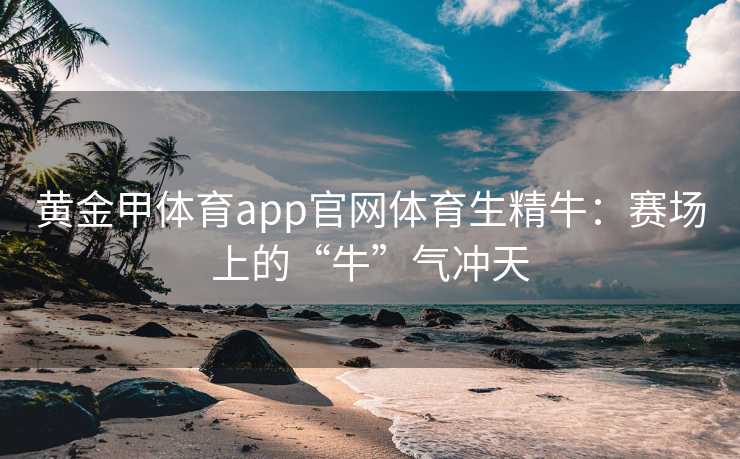 黄金甲体育app官网体育生精牛：赛场上的“牛”气冲天