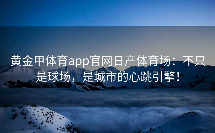 黄金甲体育app官网日产体育场：不只是球场，是城市的心跳引擎！