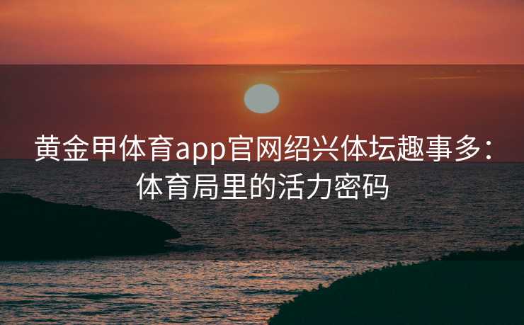 黄金甲体育app官网绍兴体坛趣事多：体育局里的活力密码