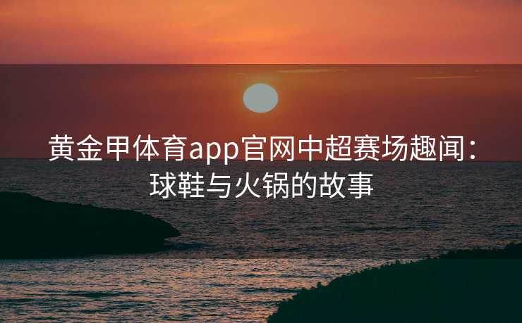 黄金甲体育app官网中超赛场趣闻：球鞋与火锅的故事