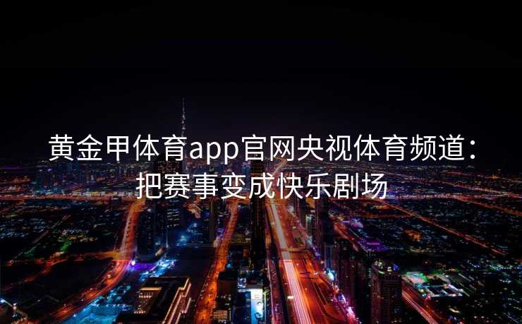 黄金甲体育app官网央视体育频道：把赛事变成快乐剧场