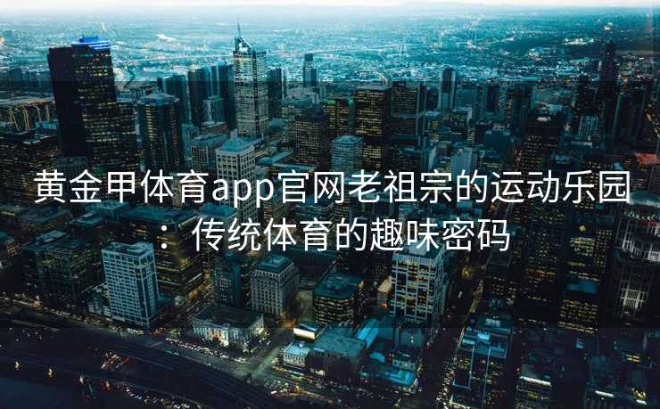 黄金甲体育app官网老祖宗的运动乐园：传统体育的趣味密码