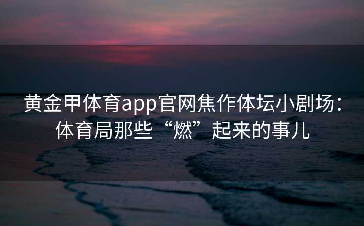 黄金甲体育app官网焦作体坛小剧场：体育局那些“燃”起来的事儿