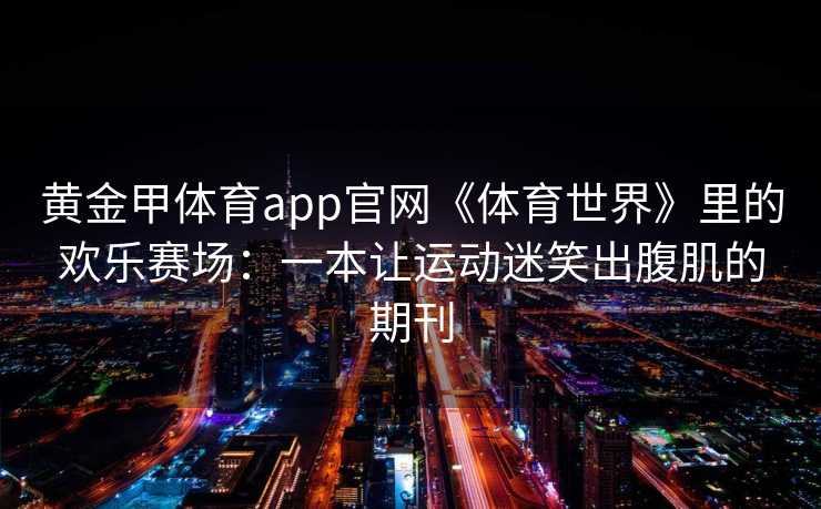 黄金甲体育app官网《体育世界》里的欢乐赛场：一本让运动迷笑出腹肌的期刊