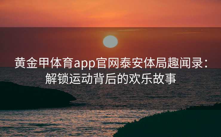 黄金甲体育app官网泰安体局趣闻录：解锁运动背后的欢乐故事