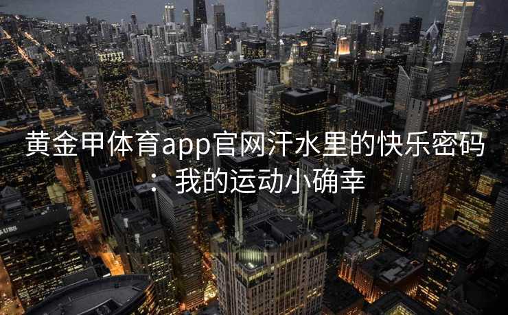 黄金甲体育app官网汗水里的快乐密码：我的运动小确幸