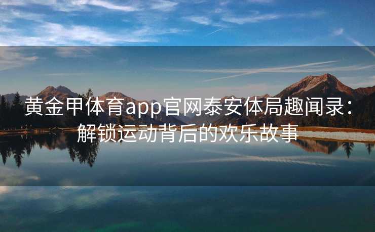 黄金甲体育app官网泰安体局趣闻录：解锁运动背后的欢乐故事