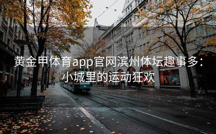 黄金甲体育app官网滨州体坛趣事多：小城里的运动狂欢