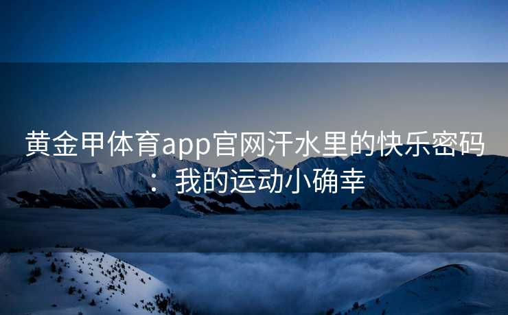 黄金甲体育app官网汗水里的快乐密码：我的运动小确幸