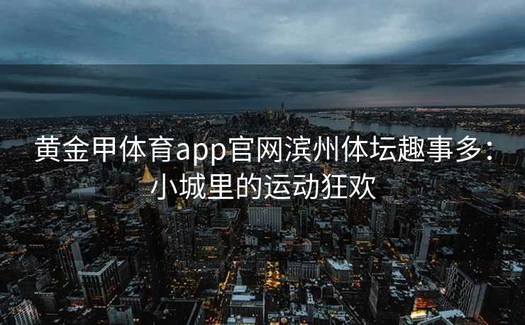 黄金甲体育app官网滨州体坛趣事多：小城里的运动狂欢