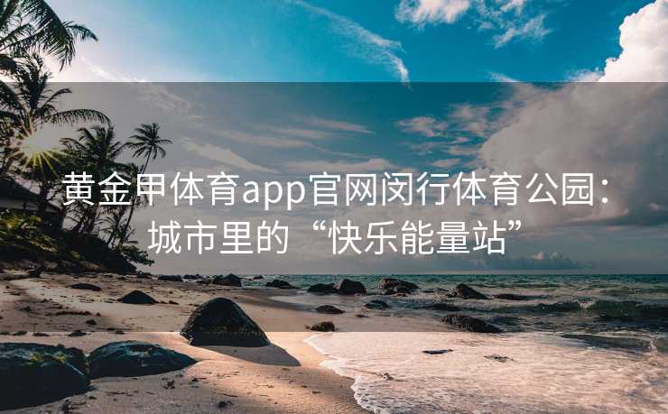 黄金甲体育app官网闵行体育公园：城市里的“快乐能量站”