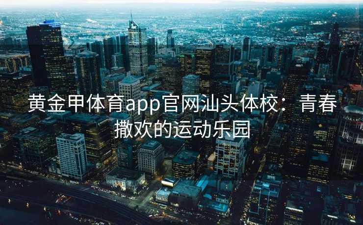 黄金甲体育app官网汕头体校：青春撒欢的运动乐园