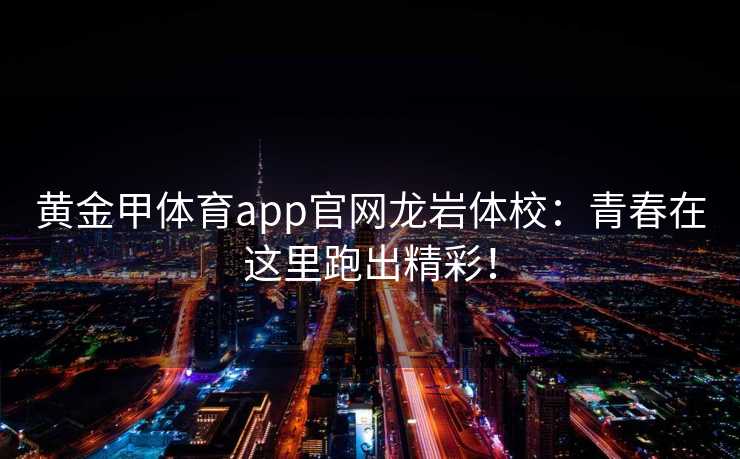 黄金甲体育app官网龙岩体校：青春在这里跑出精彩！