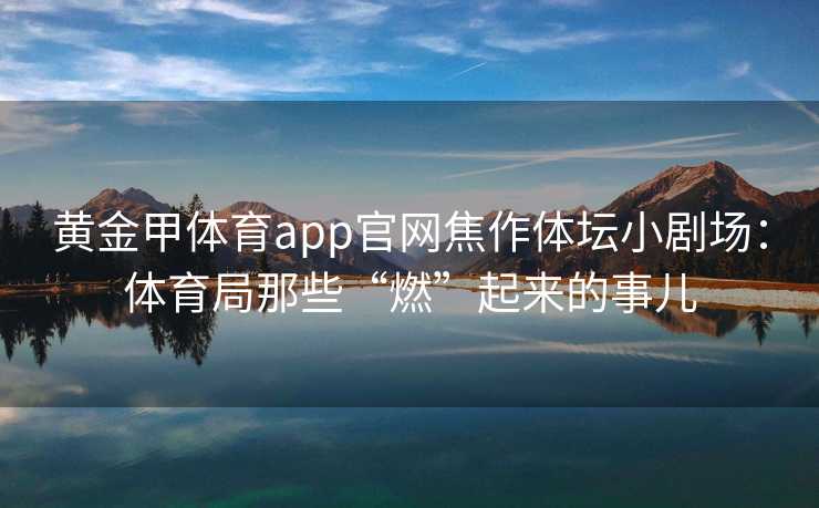 黄金甲体育app官网焦作体坛小剧场：体育局那些“燃”起来的事儿
