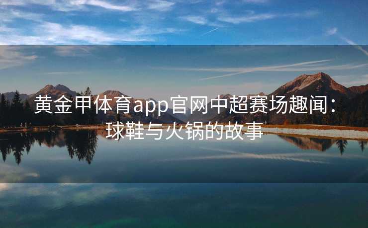 黄金甲体育app官网中超赛场趣闻：球鞋与火锅的故事