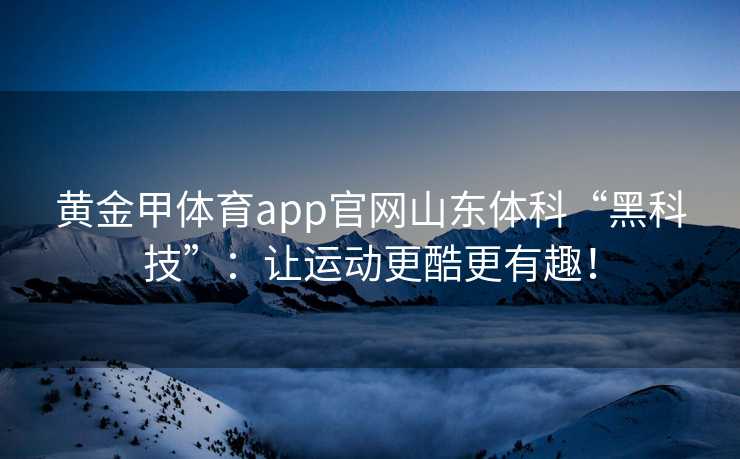 黄金甲体育app官网山东体科“黑科技”：让运动更酷更有趣！