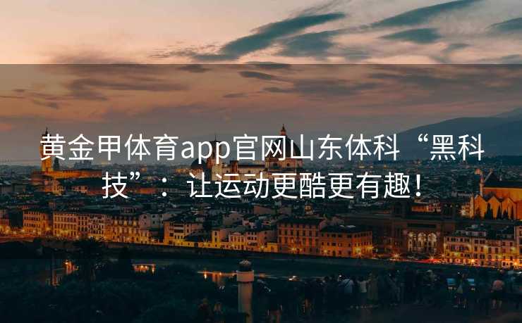 黄金甲体育app官网山东体科“黑科技”：让运动更酷更有趣！