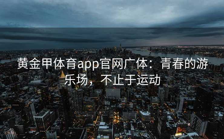 黄金甲体育app官网广体：青春的游乐场，不止于运动