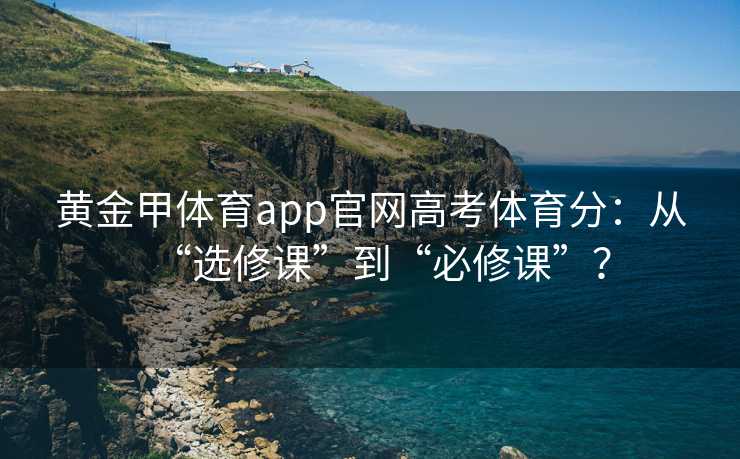黄金甲体育app官网高考体育分：从“选修课”到“必修课”？