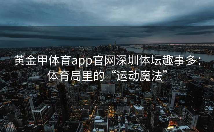 黄金甲体育app官网深圳体坛趣事多：体育局里的“运动魔法”