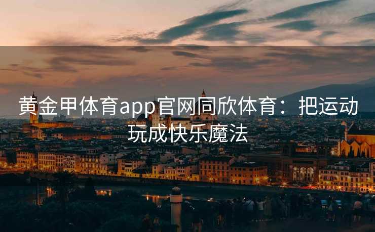 黄金甲体育app官网同欣体育：把运动玩成快乐魔法