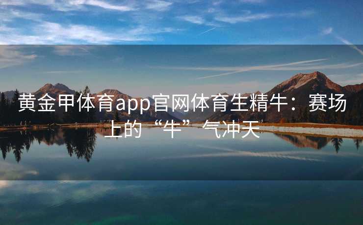 黄金甲体育app官网体育生精牛：赛场上的“牛”气冲天