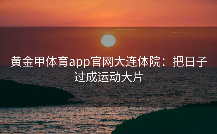 黄金甲体育app官网大连体院：把日子过成运动大片