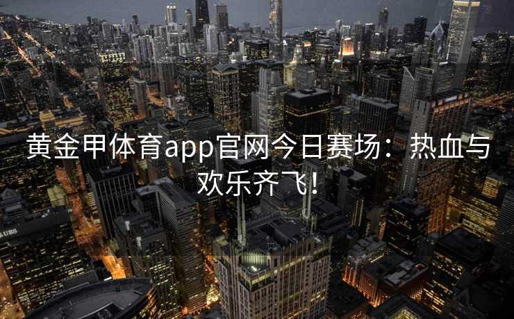 黄金甲体育app官网今日赛场：热血与欢乐齐飞！