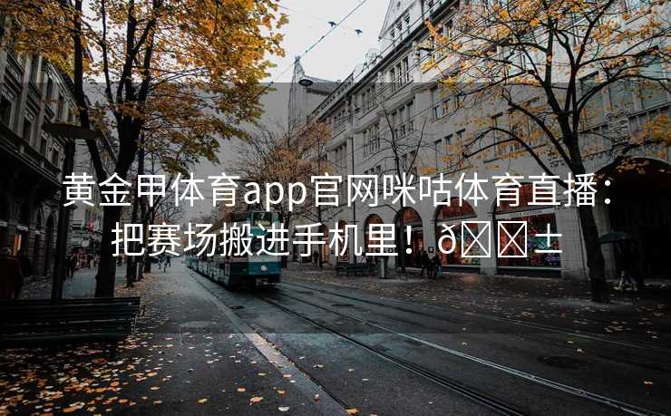 黄金甲体育app官网咪咕体育直播：把赛场搬进手机里！📱